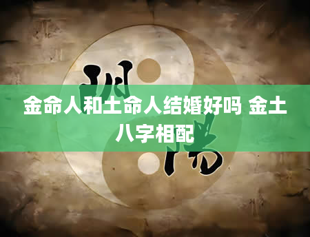 金命人和土命人结婚好吗 金土八字相配