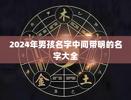 2024年男孩名字中间带明的名字大全