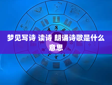 梦见写诗 读诗 朗诵诗歌是什么意思
