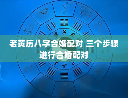 老黄历八字合婚配对 三个步骤进行合婚配对