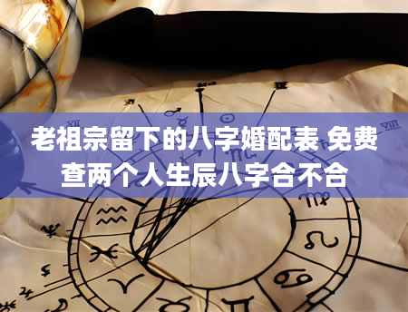 老祖宗留下的八字婚配表 免费查两个人生辰八字合不合