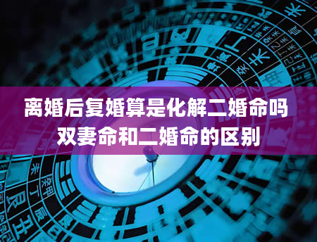 离婚后复婚算是化解二婚命吗 双妻命和二婚命的区别