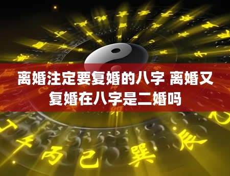 离婚注定要复婚的八字 离婚又复婚在八字是二婚吗