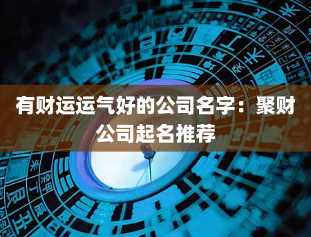 有财运运气好的公司名字：聚财公司起名推荐