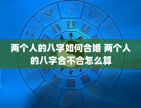 两个人的八字如何合婚 两个人的八字合不合怎么算