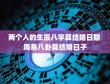 两个人的生辰八字算结婚日期 周易八卦算结婚日子