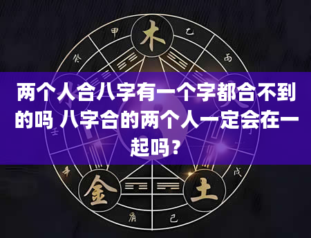 两个人合八字有一个字都合不到的吗 八字合的两个人一定会在一起吗？
