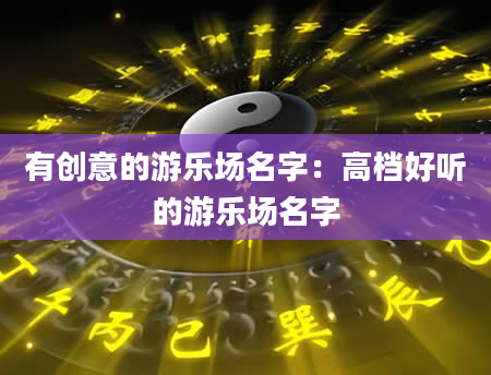 有创意的游乐场名字：高档好听的游乐场名字