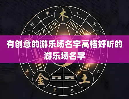 有创意的游乐场名字高档好听的游乐场名字