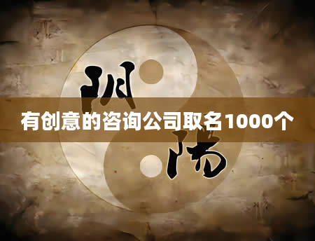 有创意的咨询公司取名1000个