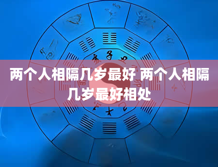 两个人相隔几岁最好 两个人相隔几岁最好相处