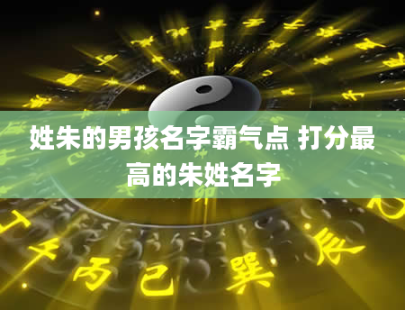 姓朱的男孩名字霸气点 打分最高的朱姓名字