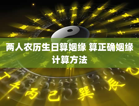 两人农历生日算姻缘 算正确姻缘计算方法