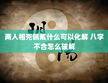 两人相克佩戴什么可以化解 八字不合怎么破解