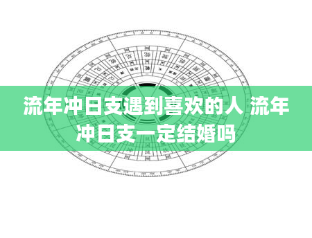 流年冲日支遇到喜欢的人 流年冲日支一定结婚吗