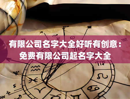 有限公司名字大全好听有创意：免费有限公司起名字大全