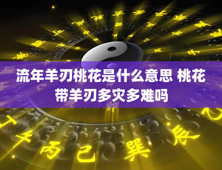 流年羊刃桃花是什么意思 桃花带羊刃多灾多难吗