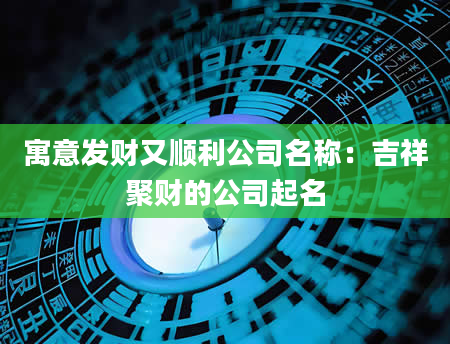 寓意发财又顺利公司名称：吉祥聚财的公司起名
