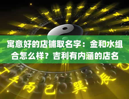 寓意好的店铺取名字：金和水组合怎么样？吉利有内涵的店名