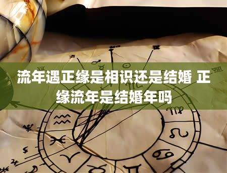 流年遇正缘是相识还是结婚 正缘流年是结婚年吗