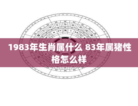 1983年生肖属什么 83年属猪性格怎么样