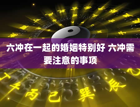 六冲在一起的婚姻特别好 六冲需要注意的事项