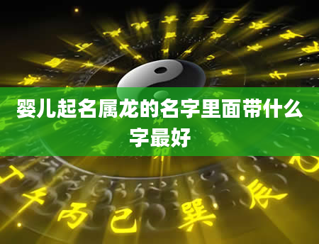 婴儿起名属龙的名字里面带什么字最好