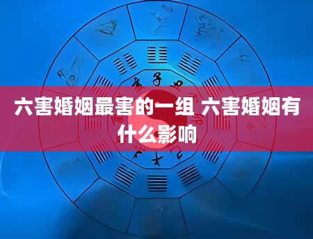 六害婚姻最害的一组 六害婚姻有什么影响