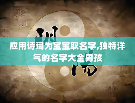 应用诗词为宝宝取名字,独特洋气的名字大全男孩