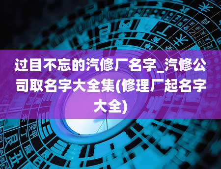 过目不忘的汽修厂名字_汽修公司取名字大全集(修理厂起名字大全)