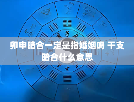 卯申暗合一定是指婚姻吗 干支暗合什么意思