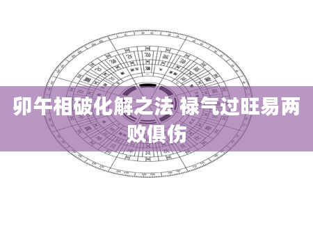 卯午相破化解之法 禄气过旺易两败俱伤