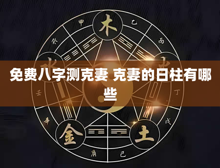 免费八字测克妻 克妻的日柱有哪些