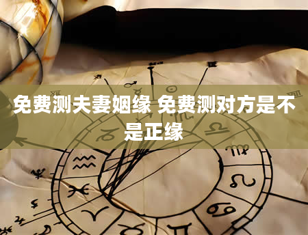 免费测夫妻姻缘 免费测对方是不是正缘