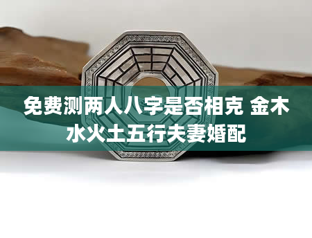 免费测两人八字是否相克 金木水火土五行夫妻婚配