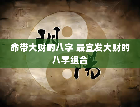 命带大财的八字 最宜发大财的八字组合