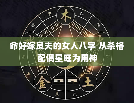 命好嫁良夫的女人八字 从杀格配偶星旺为用神