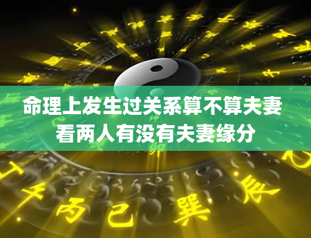 命理上发生过关系算不算夫妻 看两人有没有夫妻缘分