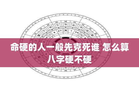 命硬的人一般先克死谁 怎么算八字硬不硬