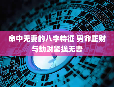 命中无妻的八字特征 男命正财与劫财紧挨无妻