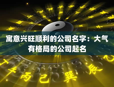 寓意兴旺顺利的公司名字：大气有格局的公司起名