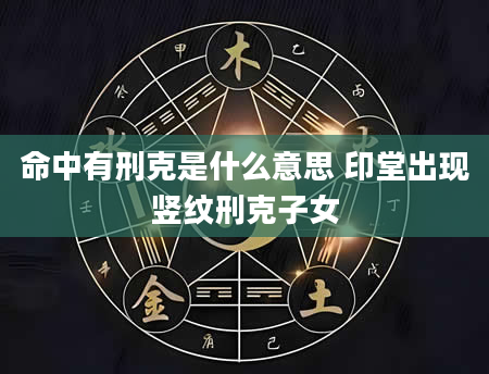 命中有刑克是什么意思 印堂出现竖纹刑克子女