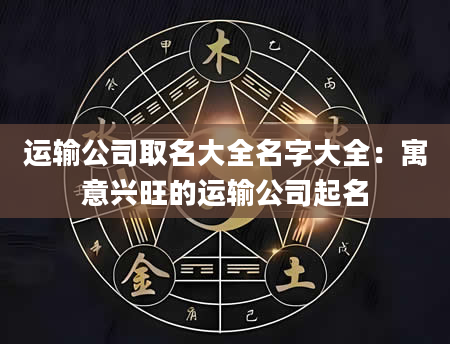 运输公司取名大全名字大全：寓意兴旺的运输公司起名