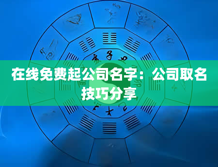 在线免费起公司名字：公司取名技巧分享