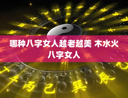 哪种八字女人越老越美 木水火八字女人
