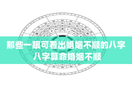 那些一眼可看出婚姻不顺的八字 八字算命婚姻不顺
