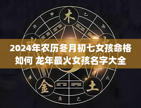 2024年农历冬月初七女孩命格如何 龙年最火女孩名字大全