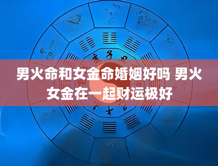 男火命和女金命婚姻好吗 男火女金在一起财运极好