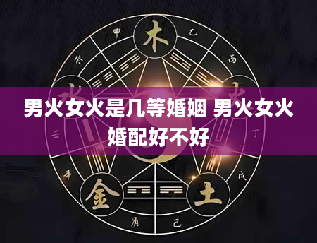 男火女火是几等婚姻 男火女火婚配好不好