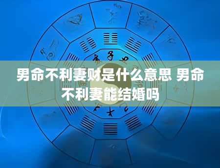 男命不利妻财是什么意思 男命不利妻能结婚吗